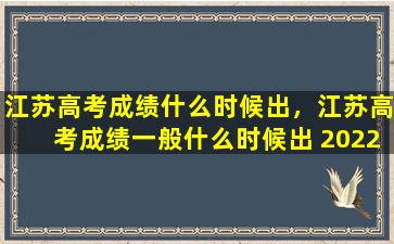 江苏高考成绩什么时候出，江苏高考成绩一般什么时候出 2022年几号能查分
